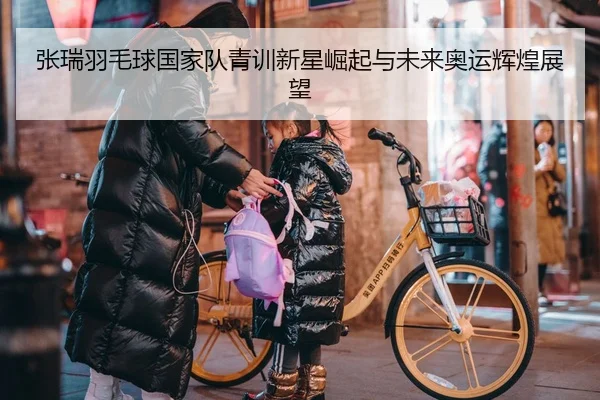 张瑞羽毛球国家队青训新星崛起与未来奥运辉煌展望
